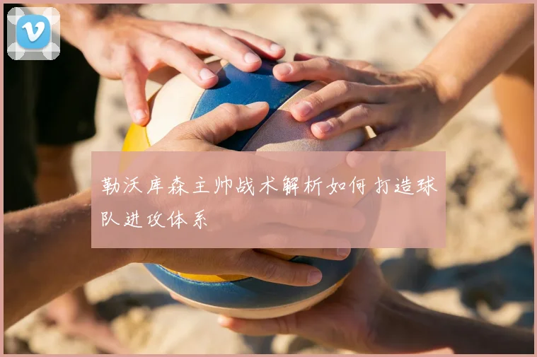 勒沃库森主帅战术解析如何打造球队进攻体系