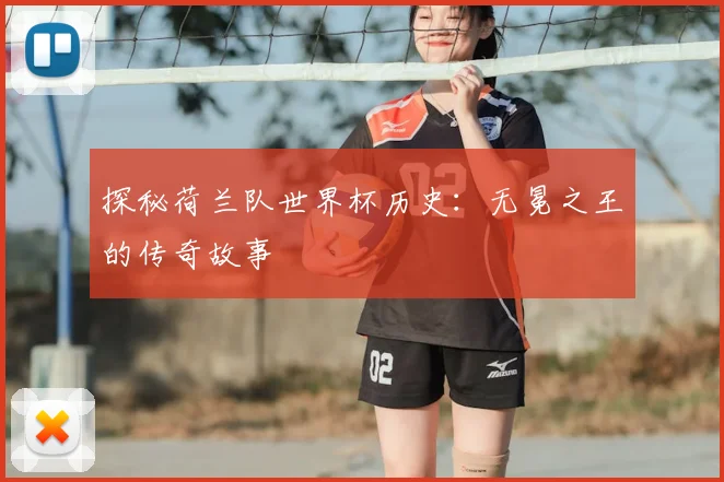 探秘荷兰队世界杯历史：无冕之王的传奇故事