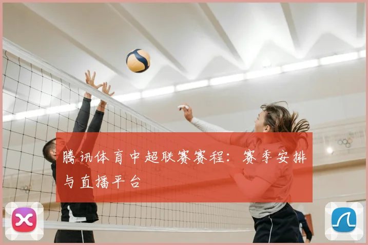 腾讯体育中超联赛赛程:赛季安排与直播平台