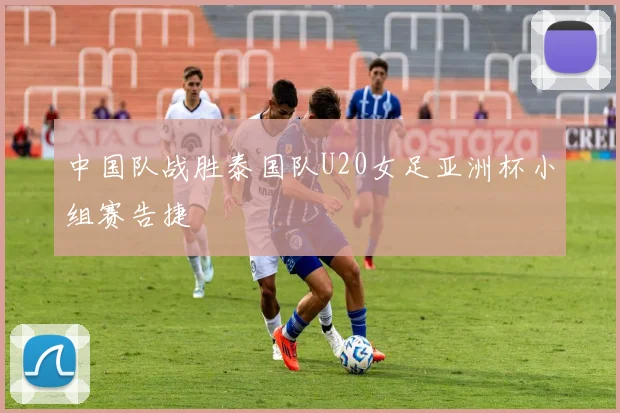 中国队战胜泰国队U20女足亚洲杯小组赛告捷