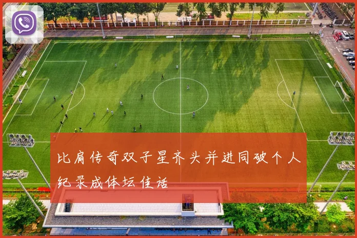 比肩传奇双子星齐头并进同破个人纪录成体坛佳话