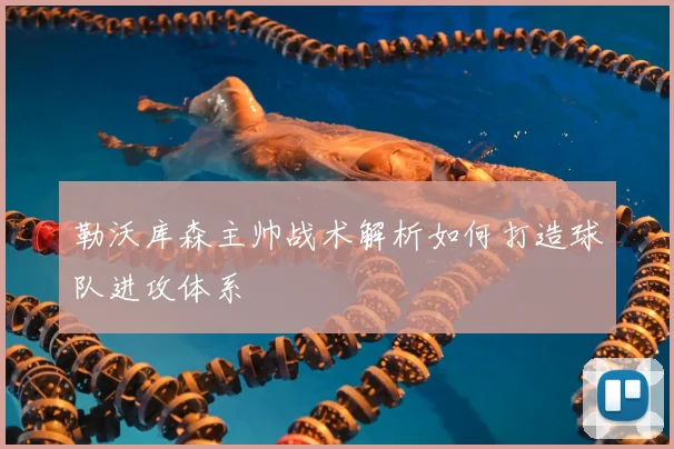 勒沃库森主帅战术解析如何打造球队进攻体系