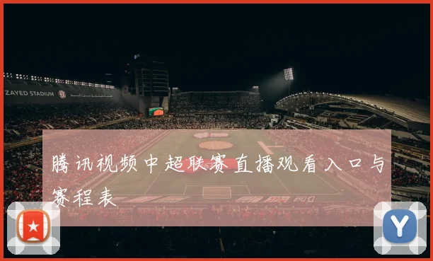 腾讯视频中超联赛直播观看入口与赛程表